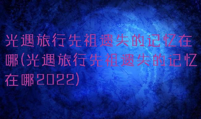 光遇旅行先祖遗失的记忆在哪(光遇旅行先祖遗失的记忆在哪2022)