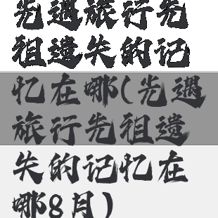 光遇旅行先祖遗失的记忆在哪(光遇旅行先祖遗失的记忆在哪8月)