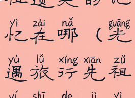 光遇旅行先祖遗失的记忆在哪(光遇旅行先祖遗失的记忆在哪9.24)