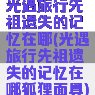 光遇旅行先祖遗失的记忆在哪(光遇旅行先祖遗失的记忆在哪狐狸面具)