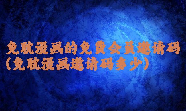免耽漫画的免费会员邀请码(免耽漫画邀请码多少)