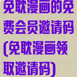 免耽漫画的免费会员邀请码(免耽漫画领取邀请码)
