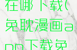 免耽漫画在哪下载(免耽漫画app下载免广告)