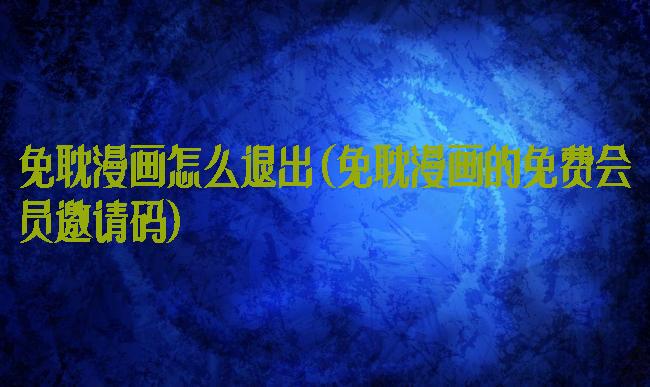 免耽漫画怎么退出(免耽漫画的免费会员邀请码)