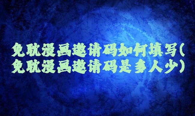 免耽漫画邀请码如何填写(免耽漫画邀请码是多人少)