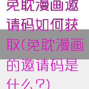 免耽漫画邀请码如何获取(免耽漫画的邀请码是什么?)