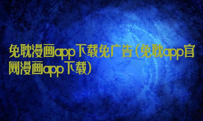 免耽漫画app下载免广告(免耽app官网漫画app下载)