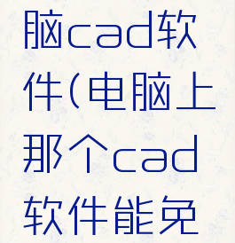 免费的电脑cad软件(电脑上那个cad软件能免费使用)