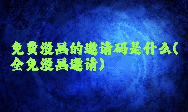 免费漫画的邀请码是什么(全免漫画邀请)