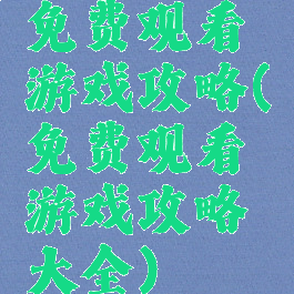 免费观看游戏攻略(免费观看游戏攻略大全)