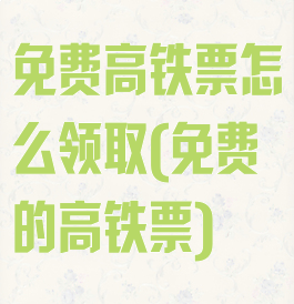 免费高铁票怎么领取(免费的高铁票)