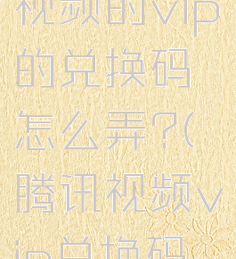 兑换腾讯视频的vip的兑换码怎么弄?(腾讯视频vip兑换码怎么使用)