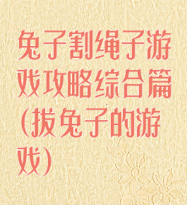 兔子割绳子游戏攻略综合篇(拔兔子的游戏)