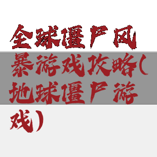 全球僵尸风暴游戏攻略(地球僵尸游戏)