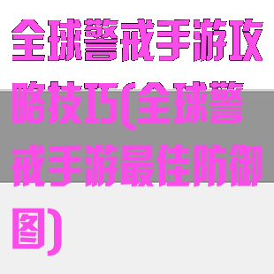 全球警戒手游攻略技巧(全球警戒手游最佳防御图)