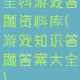 全科游戏答题资料库(游戏知识答题答案大全)