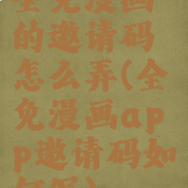 全免漫画的邀请码怎么弄(全免漫画app邀请码如何写)