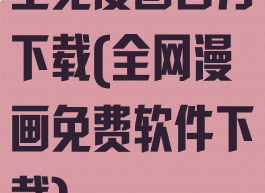 全免漫画官方下载(全网漫画免费软件下载)