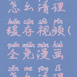 全免漫画怎么清理缓存视频(全免漫画怎么清理缓存视频)