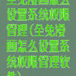全免漫画怎么设置系统权限管理(全免漫画怎么设置系统权限管理软件)