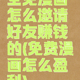 全免漫画怎么邀请好友赚钱的(免费漫画怎么盈利)