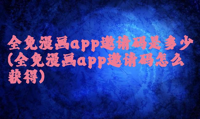 全免漫画app邀请码是多少(全免漫画app邀请码怎么获得)