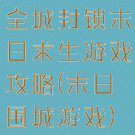 全城封锁末日求生游戏攻略(末日围城游戏)
