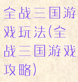 全战三国游戏玩法(全战三国游戏攻略)