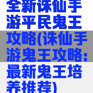 全新诛仙手游平民鬼王攻略(诛仙手游鬼王攻略:最新鬼王培养推荐)