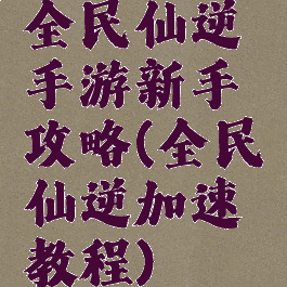 全民仙逆手游新手攻略(全民仙逆加速教程)