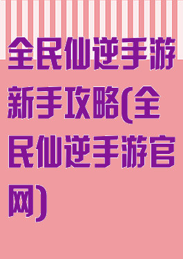 全民仙逆手游新手攻略(全民仙逆手游官网)