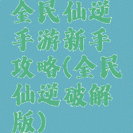 全民仙逆手游新手攻略(全民仙逆破解版)