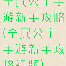 全民公主手游新手攻略(全民公主手游新手攻略视频)