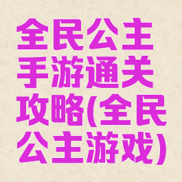 全民公主手游通关攻略(全民公主游戏)