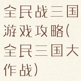 全民战三国游戏攻略(全民三国大作战)