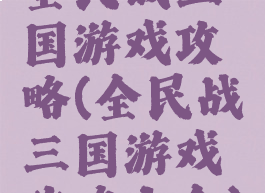全民战三国游戏攻略(全民战三国游戏攻略大全)