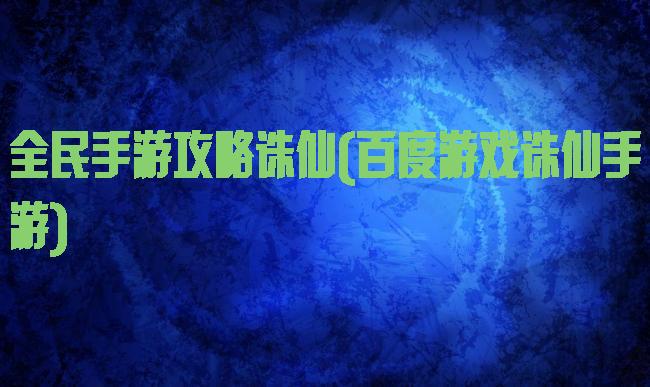 全民手游攻略诛仙(百度游戏诛仙手游)