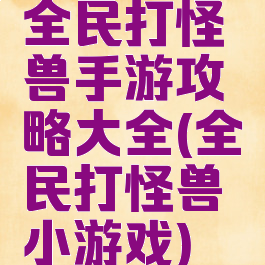 全民打怪兽手游攻略大全(全民打怪兽小游戏)