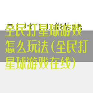 全民打星球游戏怎么玩法(全民打星球游戏在线)