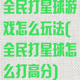 全民打星球游戏怎么玩法(全民打星球怎么打高分)