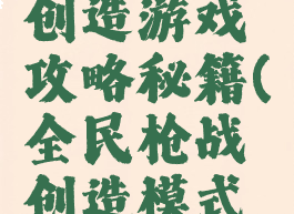 全民枪战创造游戏攻略秘籍(全民枪战创造模式经验)