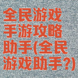 全民游戏手游攻略助手(全民游戏助手?)