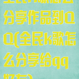 全民K歌怎么分享作品到QQ(全民k歌怎么分享给qq好友)