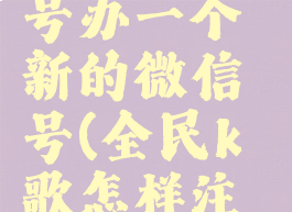 全民K歌怎么注销账号办一个新的微信号(全民k歌怎样注销微信账号)