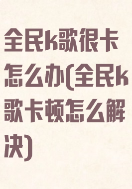 全民k歌很卡怎么办(全民k歌卡顿怎么解决)