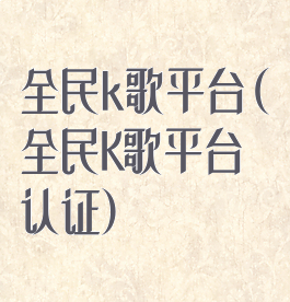 全民k歌平台(全民K歌平台认证)