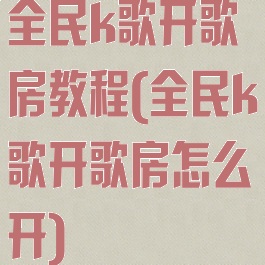 全民k歌开歌房教程(全民k歌开歌房怎么开)