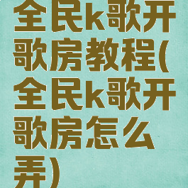 全民k歌开歌房教程(全民k歌开歌房怎么弄)