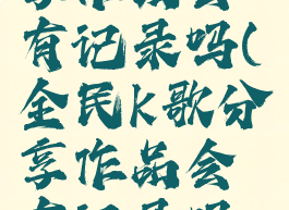 全民k歌分享作品会有记录吗(全民k歌分享作品会有记录吗怎么删除)