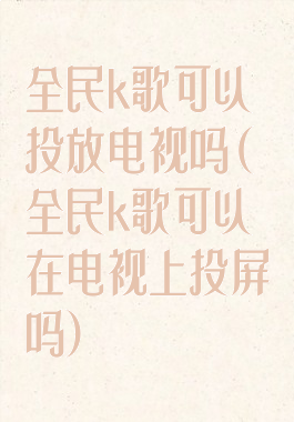 全民k歌可以投放电视吗(全民k歌可以在电视上投屏吗)